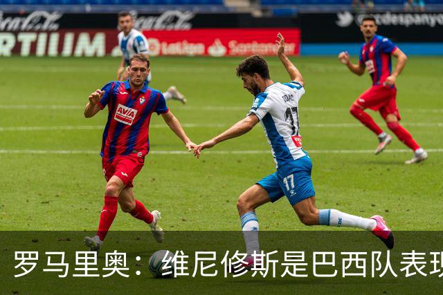 罗马里奥：维尼修斯是巴西队表现最好的 拉菲尼亚表现低于预期